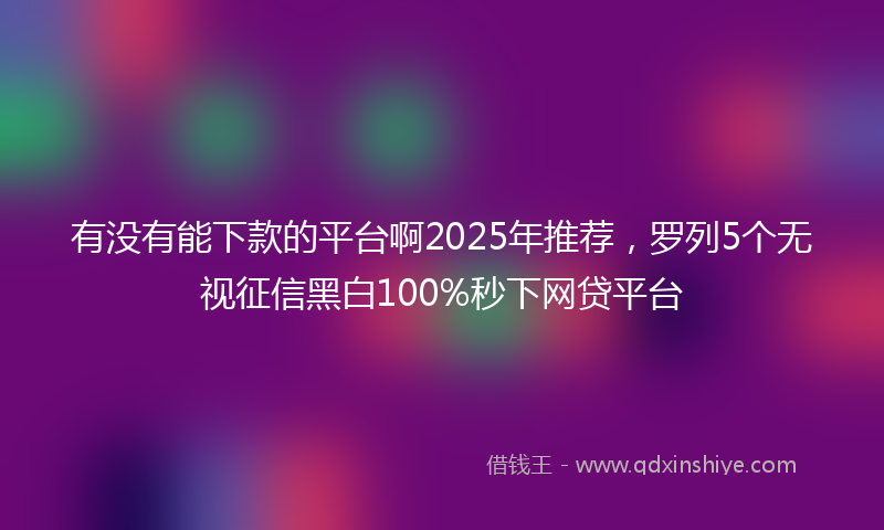 有没有能下款的平台啊2025年推荐，罗列5个无视征信黑白100%秒下网贷平台