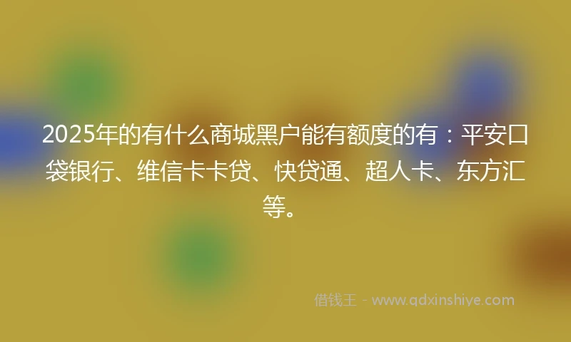 2025年的有什么商城黑户能有额度的有：平安口袋银行、维信卡卡贷、快贷通、超人卡、东方汇等。