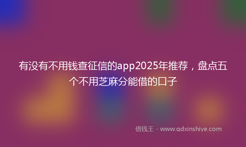 有没有不用钱查征信的app2025年推荐，盘点五个不用芝麻分能借的口子