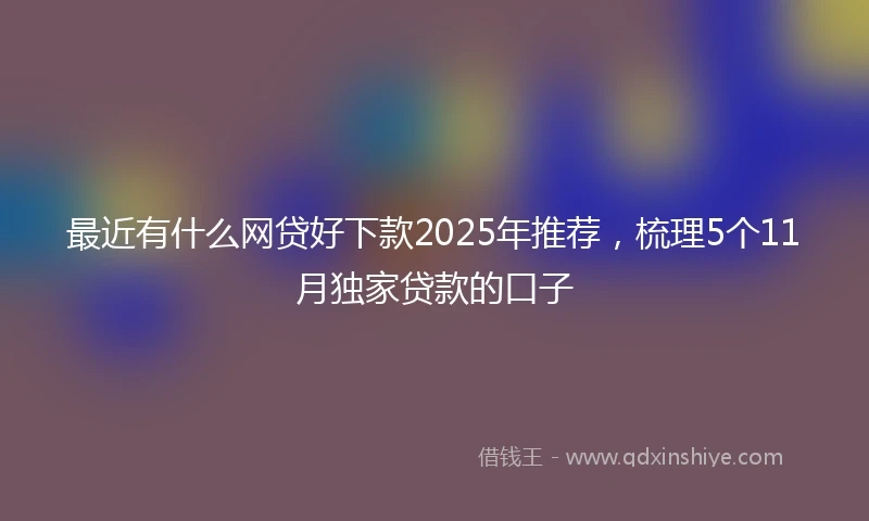 最近有什么网贷好下款2025年推荐，梳理5个11月独家贷款的口子
