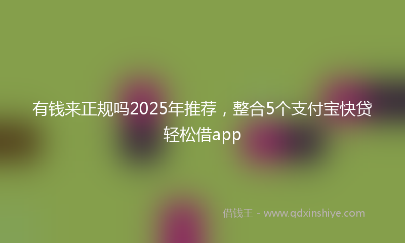 有钱来正规吗2025年推荐，整合5个支付宝快贷轻松借app