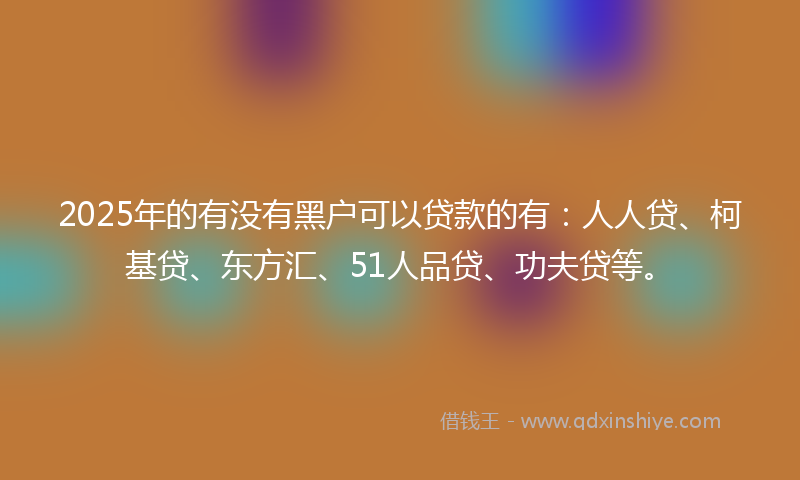 2025年的有没有黑户可以贷款的有：人人贷、柯基贷、东方汇、51人品贷、功夫贷等。