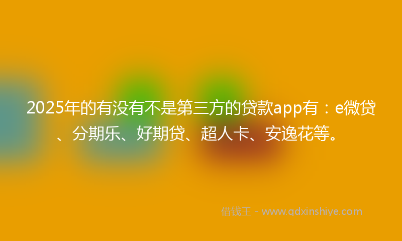 2025年的有没有不是第三方的贷款app有：e微贷、分期乐、好期贷、超人卡、安逸花等。