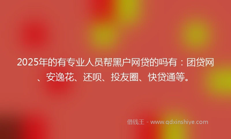 2025年的有专业人员帮黑户网贷的吗有：团贷网、安逸花、还呗、投友圈、快贷通等。