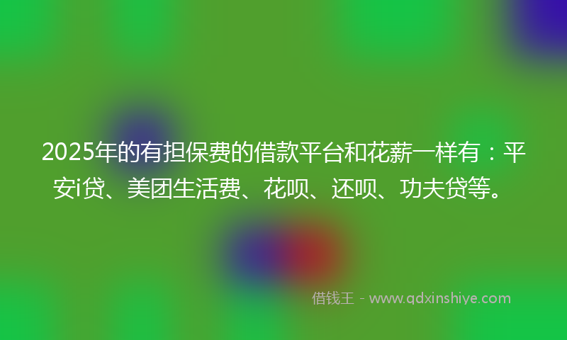 2025年的有担保费的借款平台和花薪一样有：平安i贷、美团生活费、花呗、还呗、功夫贷等。