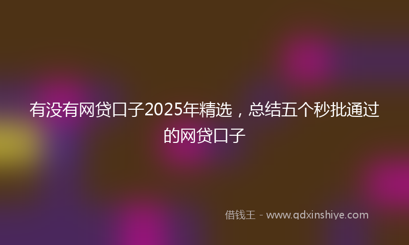 有没有网贷口子2025年精选，总结五个秒批通过的网贷口子
