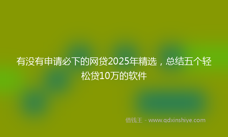 有没有申请必下的网贷2025年精选，总结五个轻松贷10万的软件
