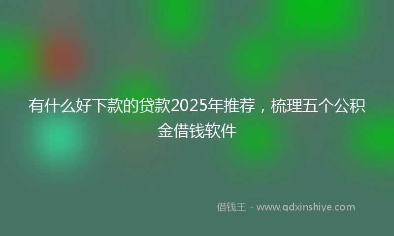 有什么好下款的贷款2025年推荐，梳理五个公积金借钱软件