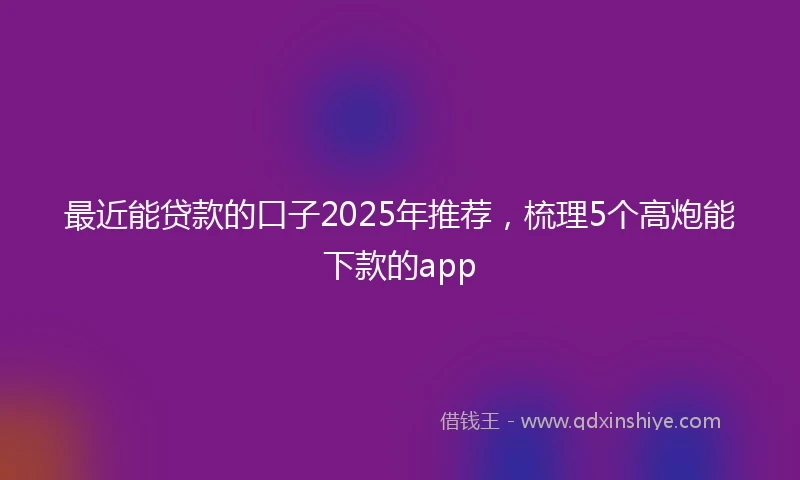 最近能贷款的口子2025年推荐，梳理5个高炮能下款的app