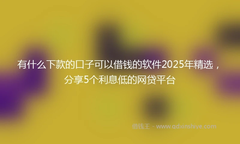 有什么下款的口子可以借钱的软件2025年精选，分享5个利息低的网贷平台