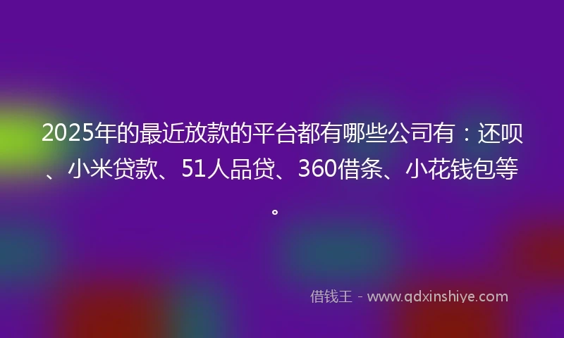 2025年的最近放款的平台都有哪些公司有：还呗、小米贷款、51人品贷、360借条、小花钱包等。