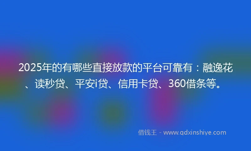 2025年的有哪些直接放款的平台可靠有：融逸花、读秒贷、平安i贷、信用卡贷、360借条等。