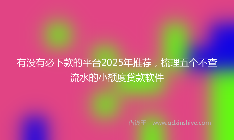 有没有必下款的平台2025年推荐，梳理五个不查流水的小额度贷款软件