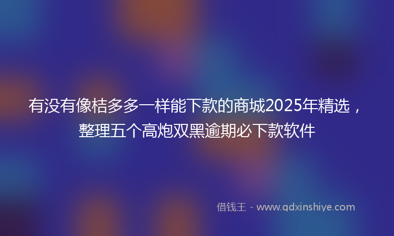 有没有像桔多多一样能下款的商城2025年精选，整理五个高炮双黑逾期必下款软件