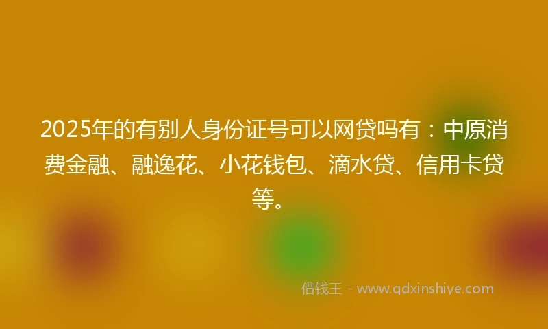 2025年的有别人身份证号可以网贷吗有：中原消费金融、融逸花、小花钱包、滴水贷、信用卡贷等。