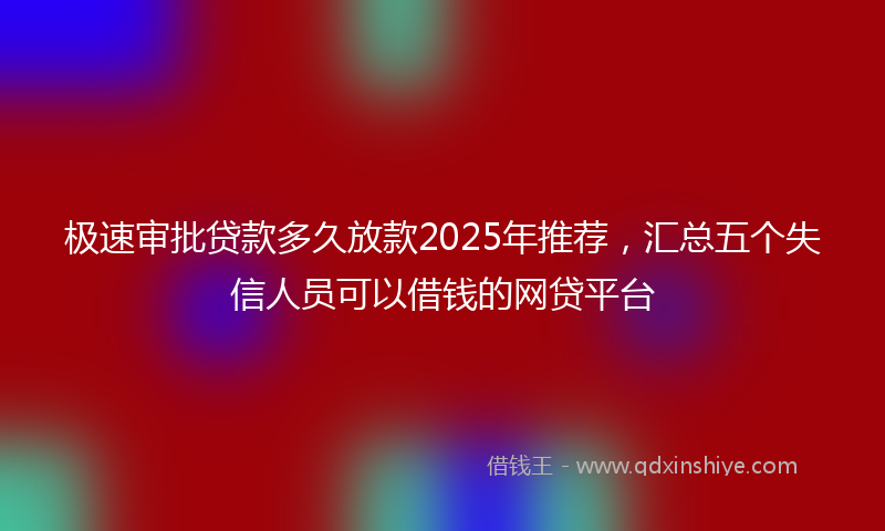 极速审批贷款多久放款2025年推荐，汇总五个失信人员可以借钱的网贷平台