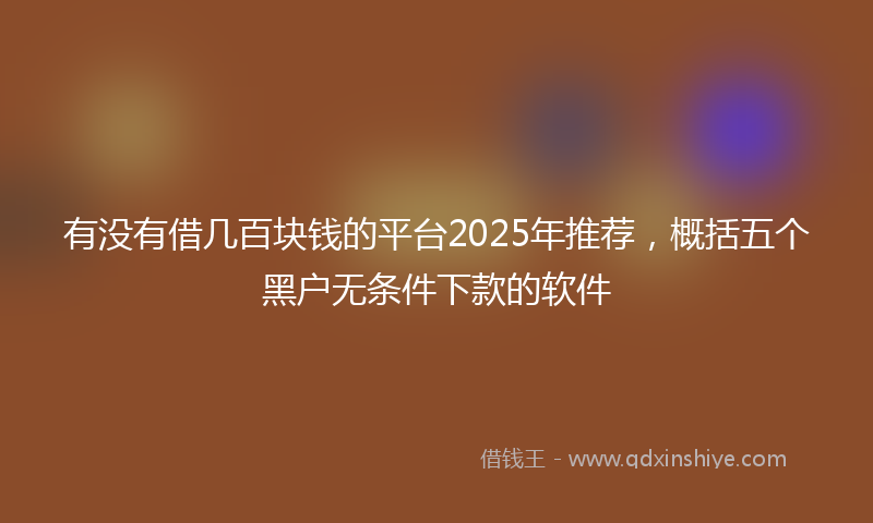 有没有借几百块钱的平台2025年推荐，概括五个黑户无条件下款的软件