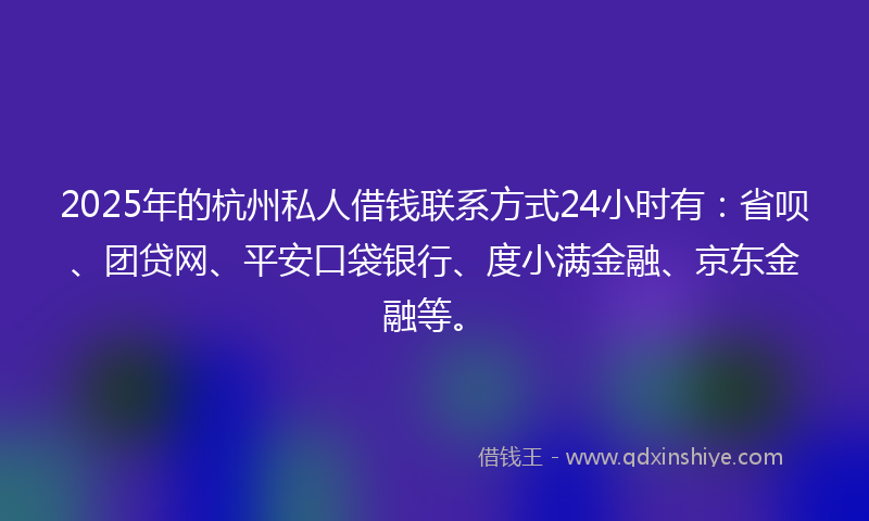 2025年的杭州私人借钱联系方式24小时有：省呗、团贷网、平安口袋银行、度小满金融、京东金融等。