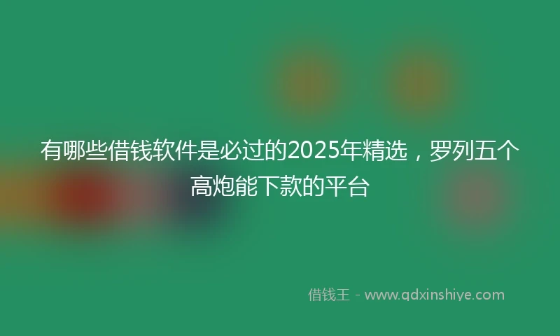 有哪些借钱软件是必过的2025年精选，罗列五个高炮能下款的平台