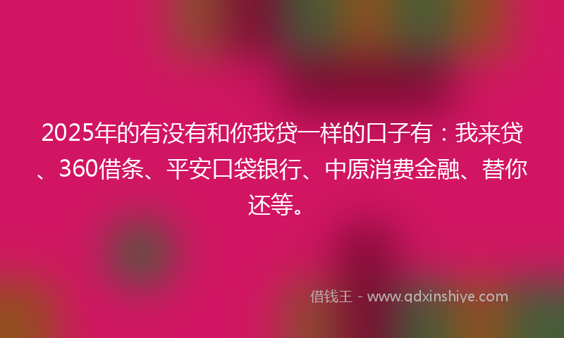 2025年的有没有和你我贷一样的口子有：我来贷、360借条、平安口袋银行、中原消费金融、替你还等。