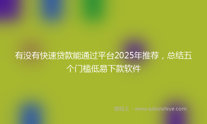 有没有快速贷款能通过平台2025年推荐，总结五个门槛低易下款软件