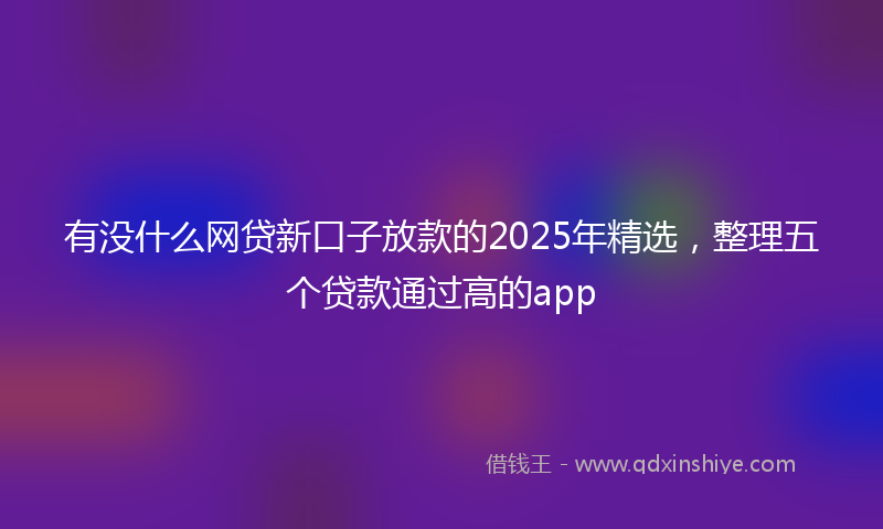 有没什么网贷新口子放款的2025年精选，整理五个贷款通过高的app