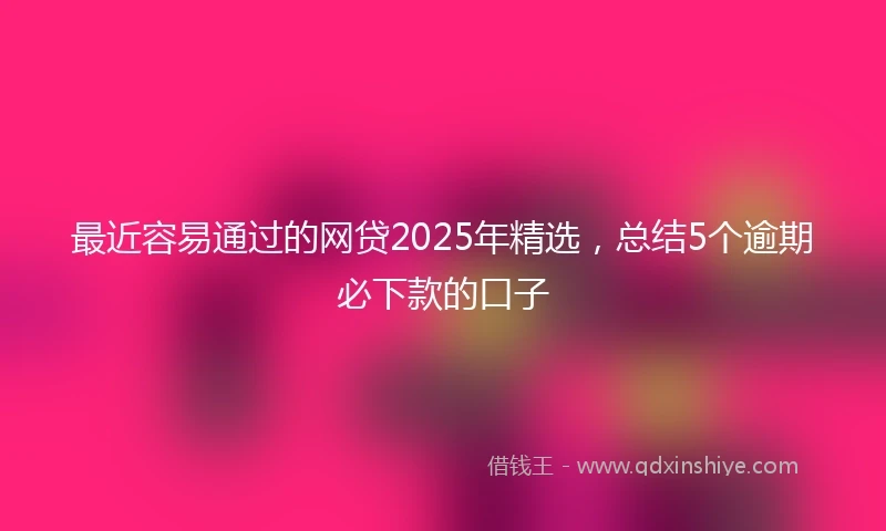 最近容易通过的网贷2025年精选，总结5个逾期必下款的口子
