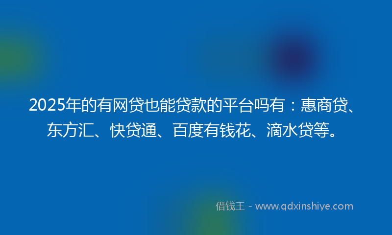 2025年的有网贷也能贷款的平台吗有：惠商贷、东方汇、快贷通、百度有钱花、滴水贷等。