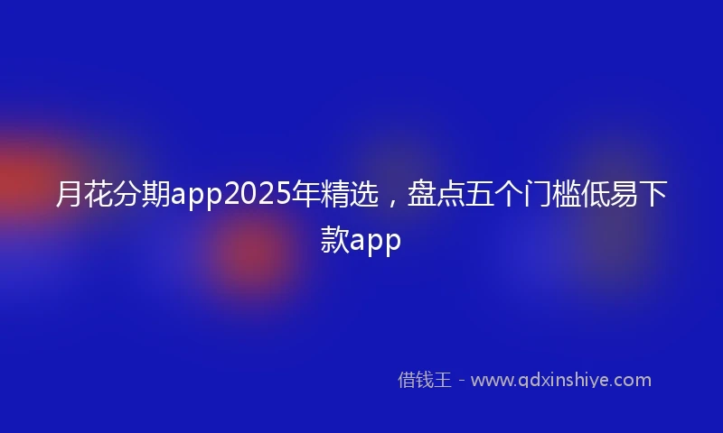 月花分期app2025年精选，盘点五个门槛低易下款app