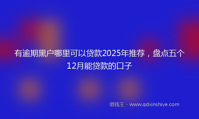 有逾期黑户哪里可以贷款2025年推荐，盘点五个12月能贷款的口子