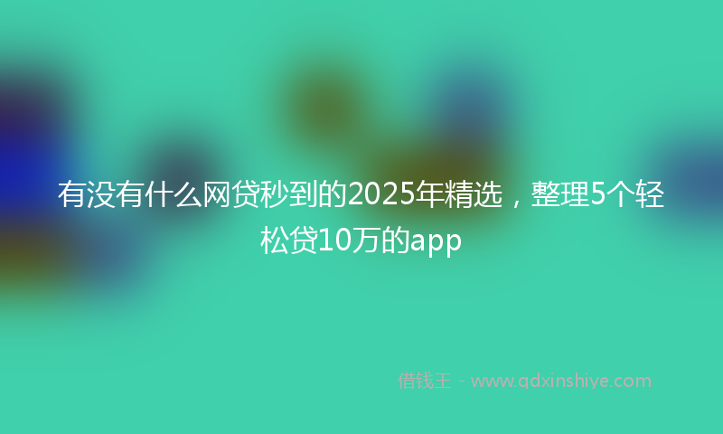 有没有什么网贷秒到的2025年精选，整理5个轻松贷10万的app