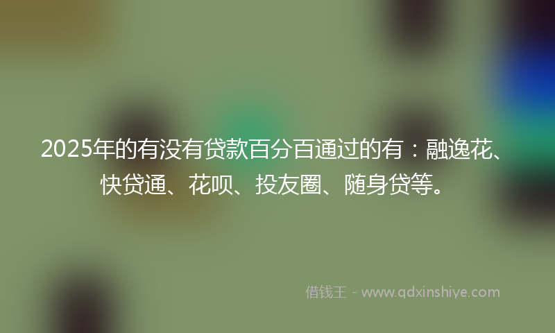 2025年的有没有贷款百分百通过的有：融逸花、快贷通、花呗、投友圈、随身贷等。