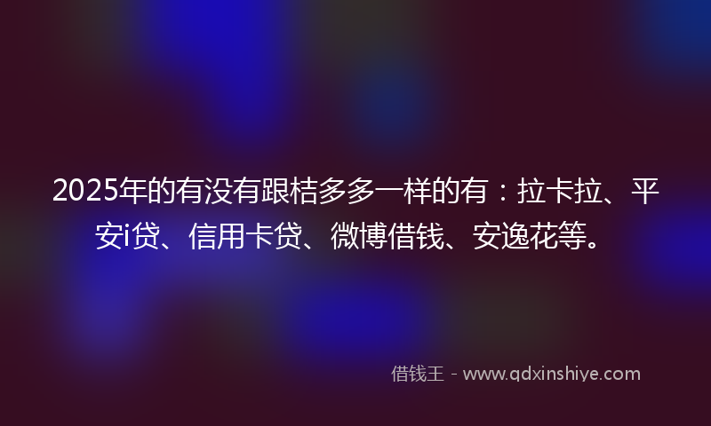 2025年的有没有跟桔多多一样的有：拉卡拉、平安i贷、信用卡贷、微博借钱、安逸花等。