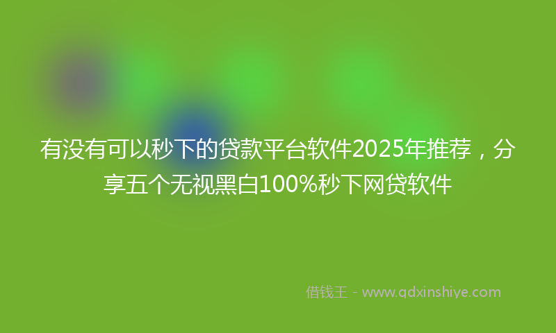 有没有可以秒下的贷款平台软件2025年推荐，分享五个无视黑白100%秒下网贷软件