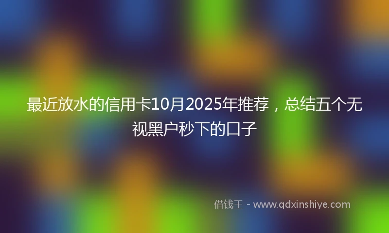 最近放水的信用卡10月2025年推荐，总结五个无视黑户秒下的口子