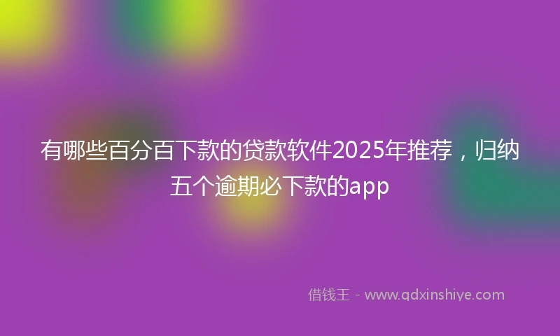 有哪些百分百下款的贷款软件2025年推荐，归纳五个逾期必下款的app
