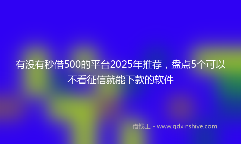 有没有秒借500的平台2025年推荐，盘点5个可以不看征信就能下款的软件