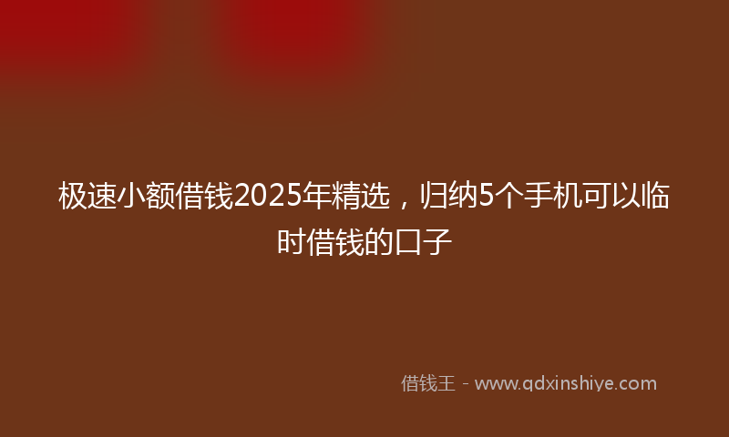 极速小额借钱2025年精选，归纳5个手机可以临时借钱的口子