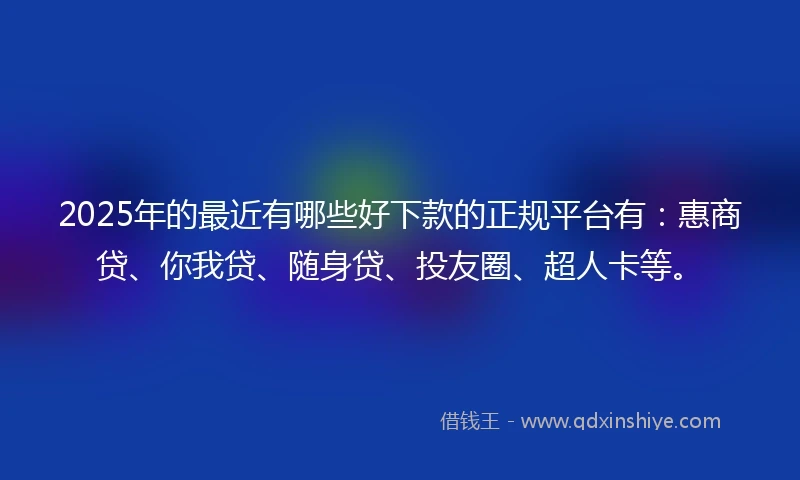 2025年的最近有哪些好下款的正规平台有：惠商贷、你我贷、随身贷、投友圈、超人卡等。