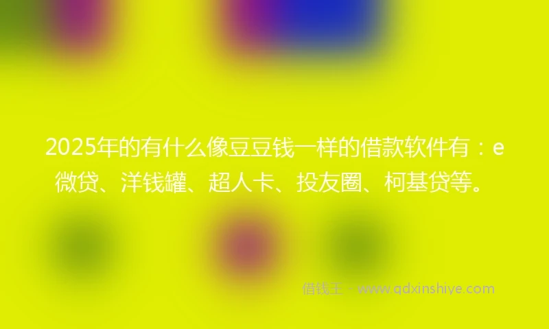 2025年的有什么像豆豆钱一样的借款软件有：e微贷、洋钱罐、超人卡、投友圈、柯基贷等。