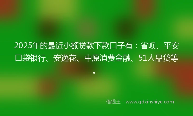 2025年的最近小额贷款下款口子有:省呗、平安口袋银行、安逸花、中原消费金融、51人品贷等。