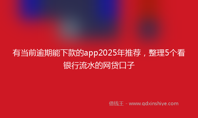 有当前逾期能下款的app2025年推荐,整理5个看银行流水的网贷口子