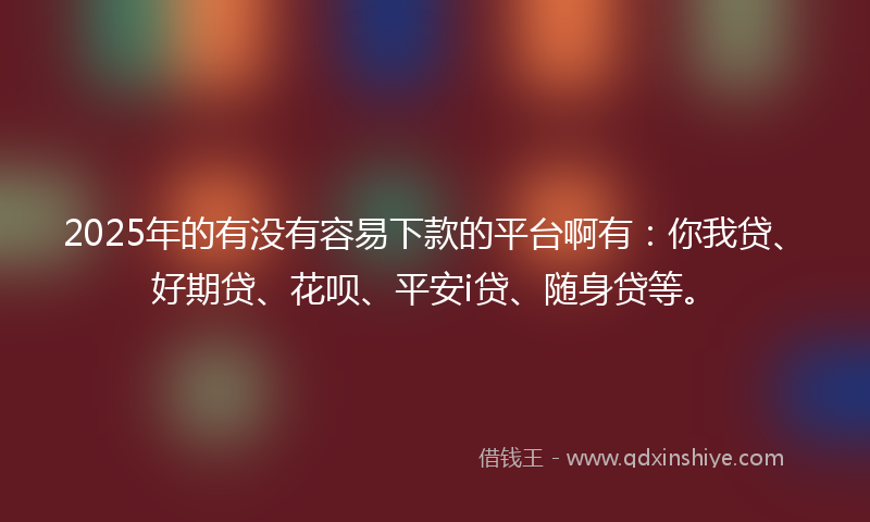 2025年的有没有容易下款的平台啊有：你我贷、好期贷、花呗、平安i贷、随身贷等。