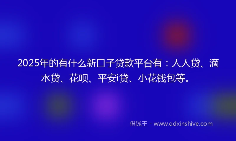 2025年的有什么新口子贷款平台有:人人贷、滴水贷、花呗、平安i贷、小花钱包等。