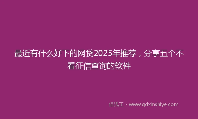 最近有什么好下的网贷2025年推荐，分享五个不看征信查询的软件
