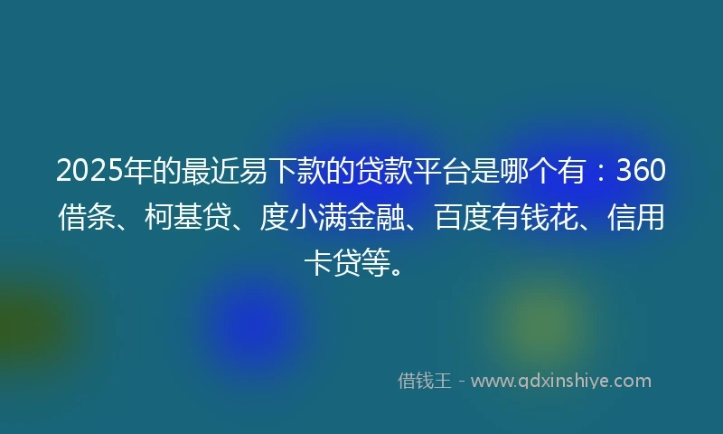 2025年的最近易下款的贷款平台是哪个有：360借条、柯基贷、度小满金融、百度有钱花、信用卡贷等。