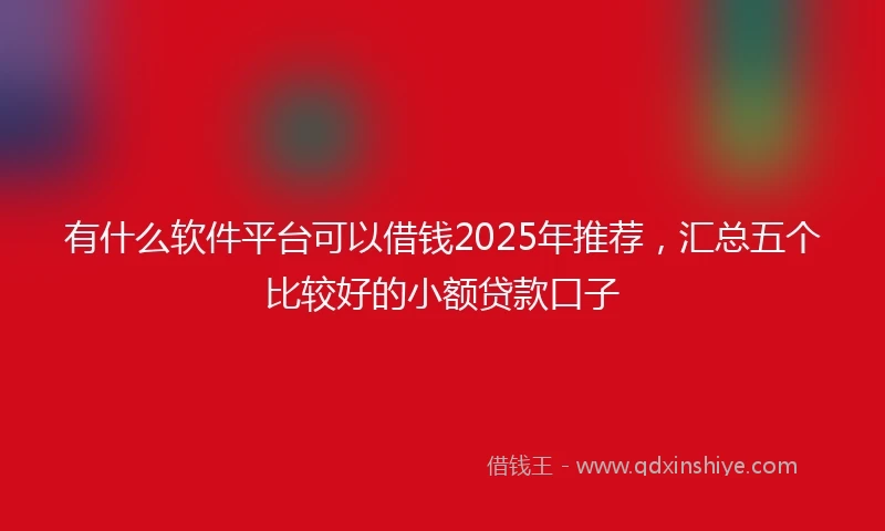 有什么软件平台可以借钱2025年推荐,汇总五个比较好的小额贷款口子