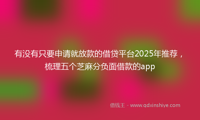 有没有只要申请就放款的借贷平台2025年推荐，梳理五个芝麻分负面借款的app