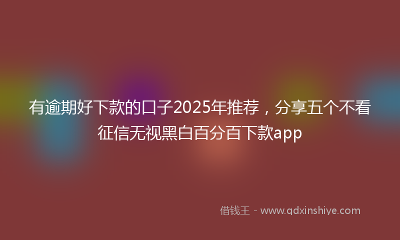 有逾期好下款的口子2025年推荐，分享五个不看征信无视黑白百分百下款app