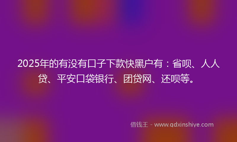 2025年的有没有口子下款快黑户有：省呗、人人贷、平安口袋银行、团贷网、还呗等。
